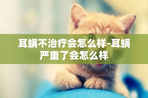 耳螨不治療會怎么樣-耳螨嚴重了會怎么樣