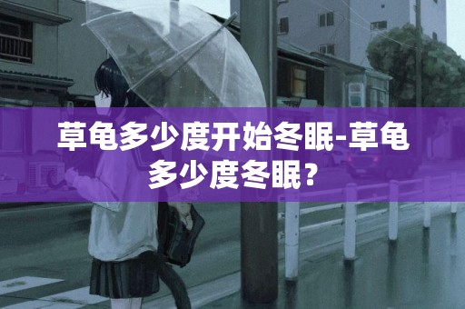 草龜多少度開始冬眠-草龜多少度冬眠？