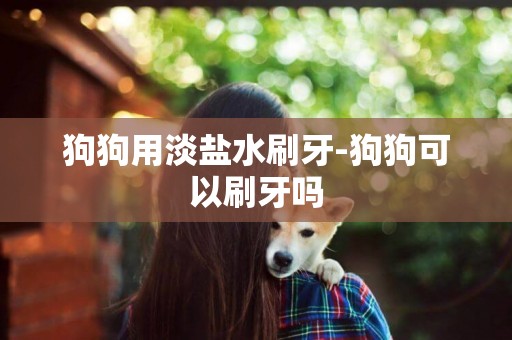 狗狗用淡鹽水刷牙-狗狗可以刷牙嗎