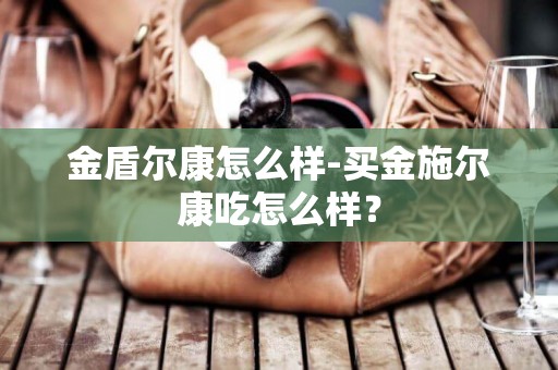 金盾爾康怎么樣-買金施爾康吃怎么樣？