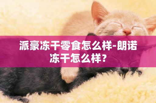 派豪凍干零食怎么樣-朗諾凍干怎么樣？