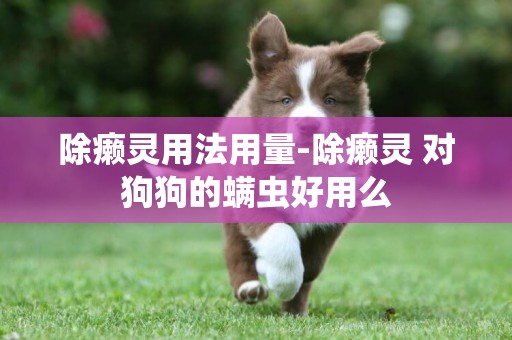除癩靈用法用量-除癩靈 對狗狗的螨蟲好用么