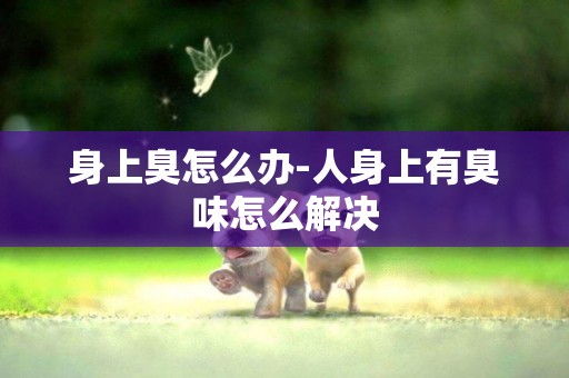 身上臭怎么辦-人身上有臭味怎么解決