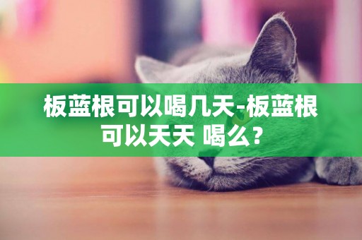 板藍根可以喝幾天-板藍根可以天天 喝么？