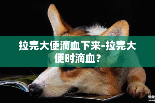 拉完大便滴血下來-拉完大便時滴血？