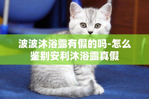 波波沐浴露有假的嗎-怎么鑒別安利沐浴露真假