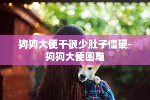 狗狗大便干很少肚子僵硬-狗狗大便困難