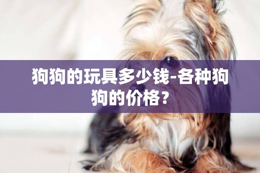 狗狗的玩具多少錢-各種狗狗的價格？