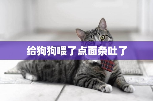 給狗狗喂了點面條吐了