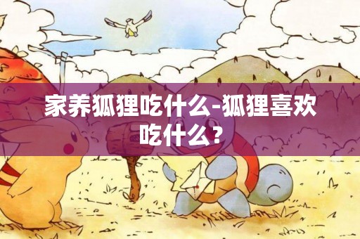 家養狐貍吃什么-狐貍喜歡吃什么？