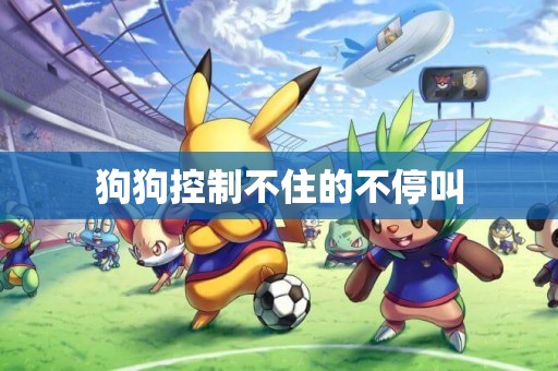 狗狗控制不住的不停叫