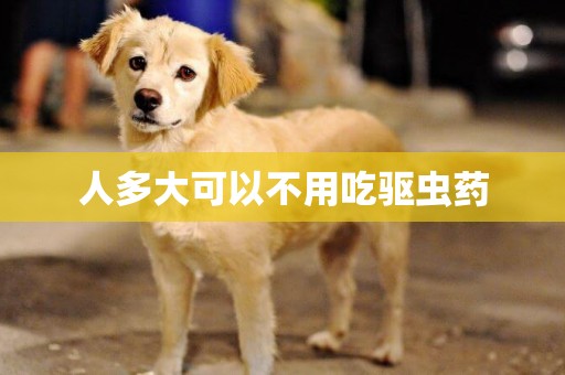 人多大可以不用吃驅蟲藥