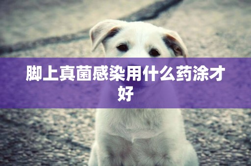 腳上真菌感染用什么藥涂才好