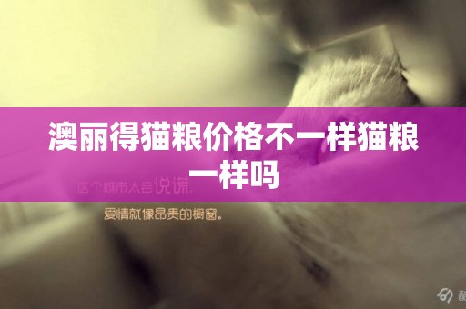 澳麗得貓糧價格不一樣貓糧一樣嗎