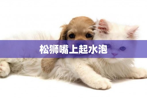 松獅嘴上起水泡