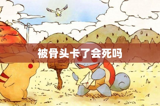 被骨頭卡了會死嗎