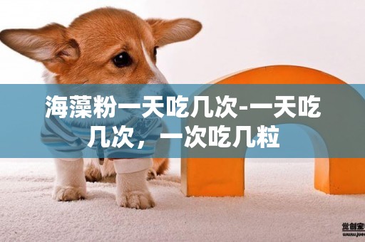 海藻粉一天吃幾次-一天吃幾次，一次吃幾粒