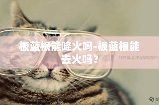 板藍根能降火嗎-板藍根能去火嗎？
