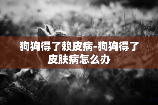 狗狗得了賴皮病-狗狗得了皮膚病怎么辦