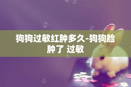 狗狗過敏紅腫多久-狗狗臉腫了 過敏