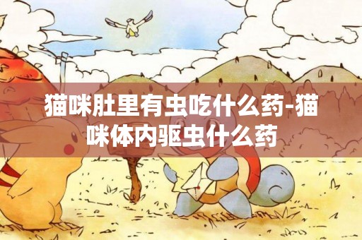 貓咪肚里有蟲吃什么藥-貓咪體內驅蟲什么藥