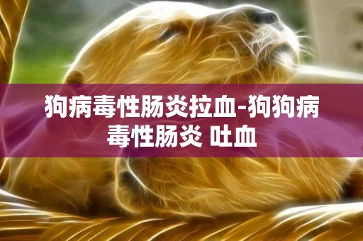 狗病毒性腸炎拉血-狗狗病毒性腸炎 吐血