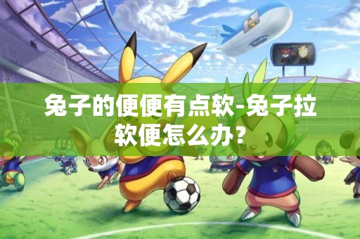 兔子的便便有點軟-兔子拉軟便怎么辦？