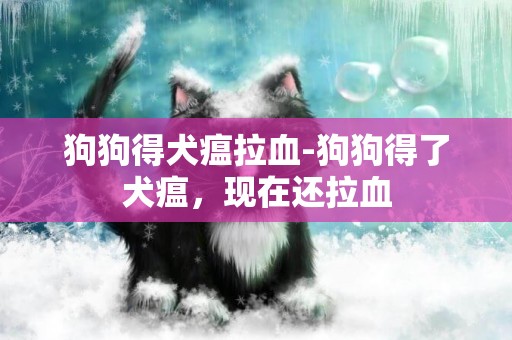 狗狗得犬瘟拉血-狗狗得了犬瘟，現在還拉血