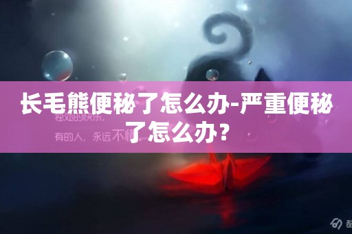 長毛熊便秘了怎么辦-嚴重便秘了怎么辦？