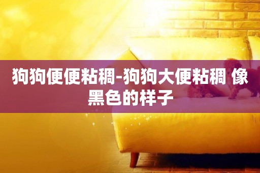 狗狗便便粘稠-狗狗大便粘稠 像黑色的樣子