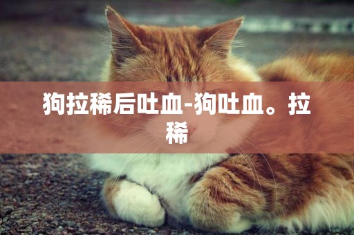 狗拉稀后吐血-狗吐血。拉稀