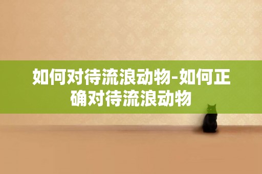 如何對待流浪動物-如何正確對待流浪動物