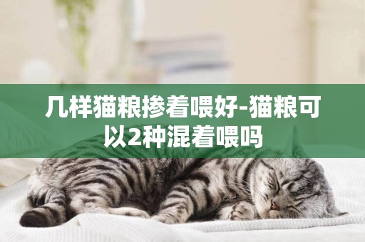 幾樣貓糧摻著喂好-貓糧可以2種混著喂嗎