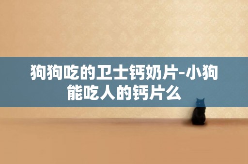 狗狗吃的衛士鈣奶片-小狗能吃人的鈣片么