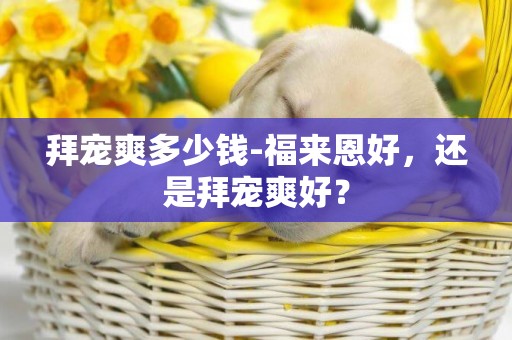 拜寵爽多少錢-福來恩好，還是拜寵爽好？
