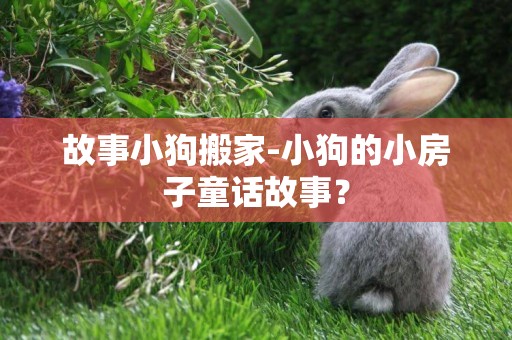 故事小狗搬家-小狗的小房子童話故事？