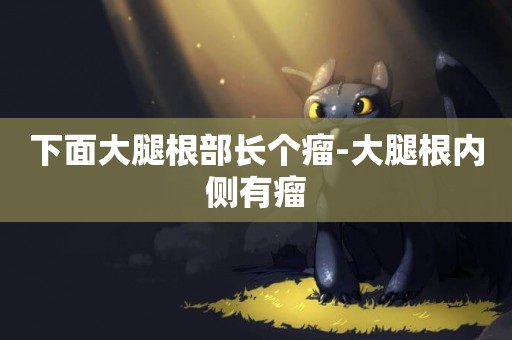 下面大腿根部長個瘤-大腿根內側有瘤