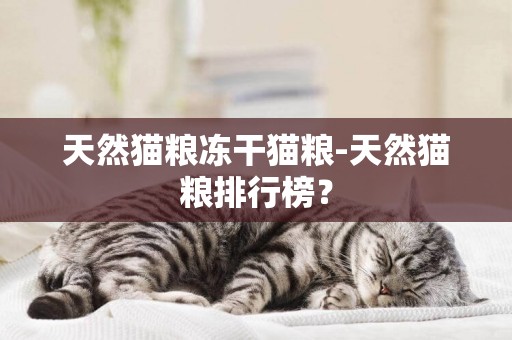 天然貓糧凍干貓糧-天然貓糧排行榜？