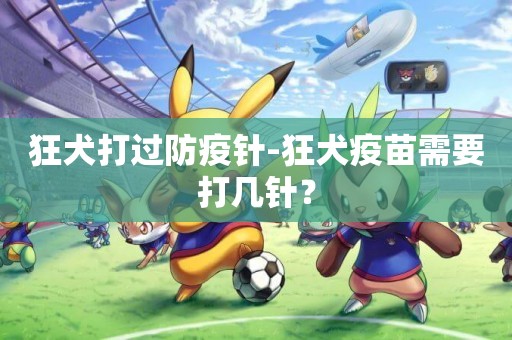 狂犬打過防疫針-狂犬疫苗需要打幾針？