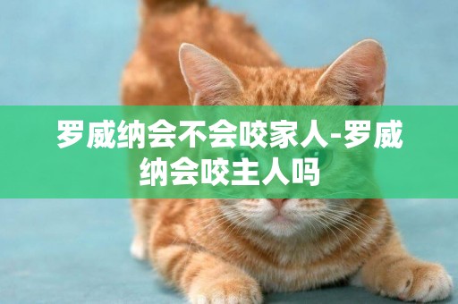 羅威納會不會咬家人-羅威納會咬主人嗎
