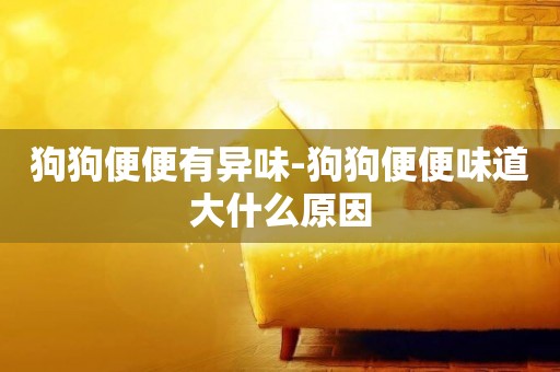 狗狗便便有異味-狗狗便便味道大什么原因