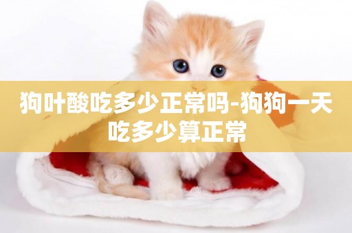 狗葉酸吃多少正常嗎-狗狗一天吃多少算正常