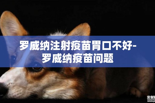 羅威納注射疫苗胃口不好-羅威納疫苗問題
