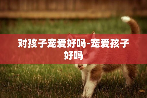 對孩子寵愛好嗎-寵愛孩子好嗎