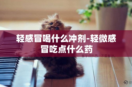 輕感冒喝什么沖劑-輕微感冒吃點什么藥