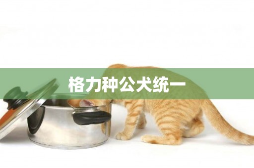 格力種公犬統一