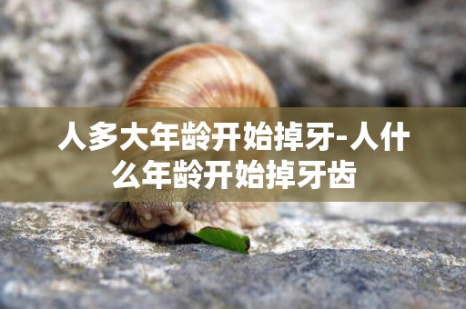 人多大年齡開始掉牙-人什么年齡開始掉牙齒