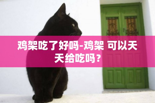 雞架吃了好嗎-雞架 可以天天給吃嗎？