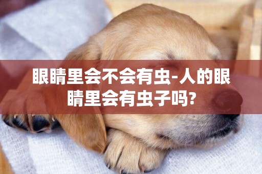 眼睛里會不會有蟲-人的眼睛里會有蟲子嗎?