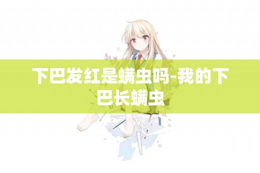 下巴發紅是螨蟲嗎-我的下巴長螨蟲